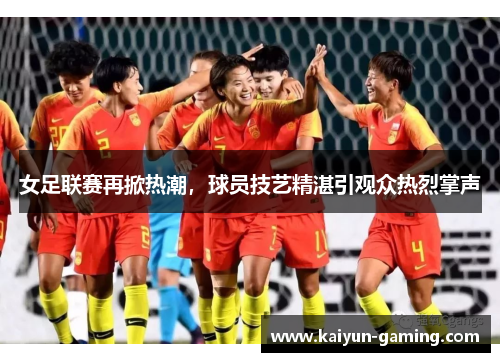 女足联赛再掀热潮，球员技艺精湛引观众热烈掌声