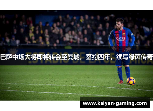 巴萨中场大将即将转会至曼城，签约四年，续写绿茵传奇