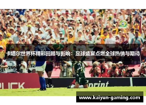 卡塔尔世界杯精彩回顾与影响：足球盛宴点燃全球热情与期待