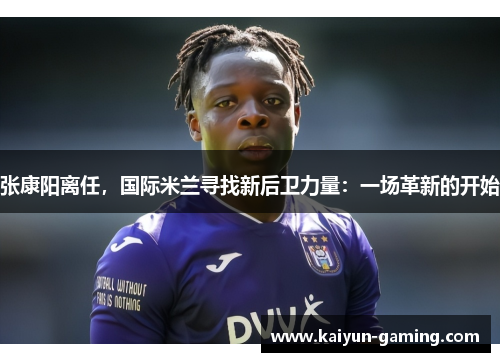 张康阳离任，国际米兰寻找新后卫力量：一场革新的开始