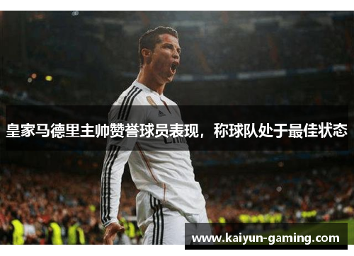 皇家马德里主帅赞誉球员表现，称球队处于最佳状态