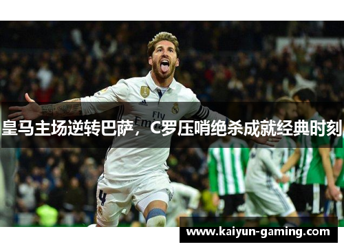 皇马主场逆转巴萨，C罗压哨绝杀成就经典时刻