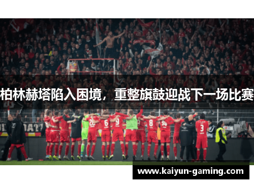 柏林赫塔陷入困境，重整旗鼓迎战下一场比赛
